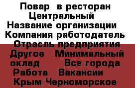 Повар. в ресторан Центральный › Название организации ­ Компания-работодатель › Отрасль предприятия ­ Другое › Минимальный оклад ­ 1 - Все города Работа » Вакансии   . Крым,Черноморское
